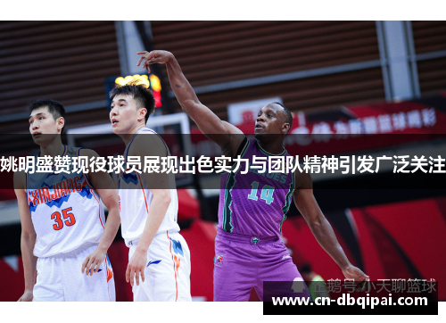 姚明盛赞现役球员展现出色实力与团队精神引发广泛关注
