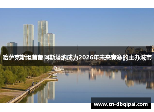 哈萨克斯坦首都阿斯塔纳成为2026年未来竞赛的主办城市