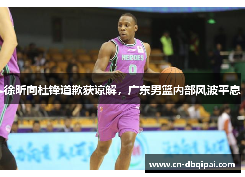 徐昕向杜锋道歉获谅解，广东男篮内部风波平息