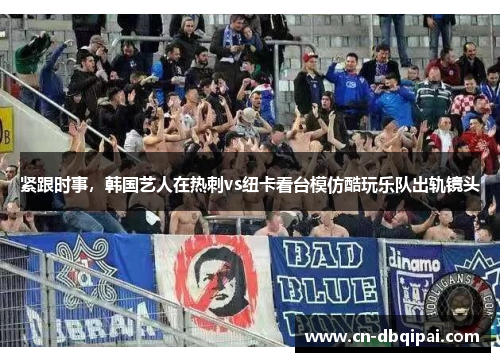 紧跟时事，韩国艺人在热刺vs纽卡看台模仿酷玩乐队出轨镜头