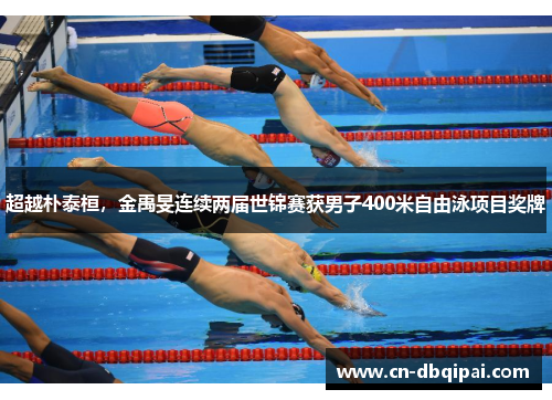 超越朴泰桓，金禹旻连续两届世锦赛获男子400米自由泳项目奖牌
