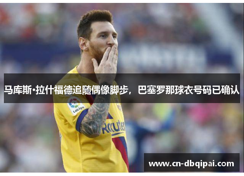 马库斯·拉什福德追随偶像脚步，巴塞罗那球衣号码已确认